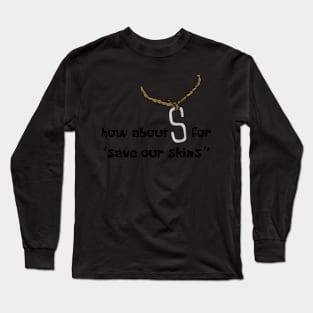 How about s for “save our skins” Long Sleeve T-Shirt